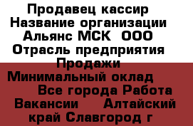 Продавец-кассир › Название организации ­ Альянс-МСК, ООО › Отрасль предприятия ­ Продажи › Минимальный оклад ­ 35 000 - Все города Работа » Вакансии   . Алтайский край,Славгород г.